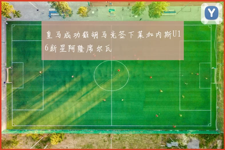 皇马成功截胡马竞签下莱加内斯U16新星阿隆席尔瓦