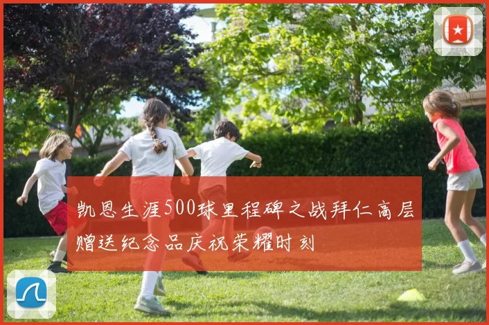 凯恩生涯500球里程碑之战拜仁高层赠送纪念品庆祝荣耀时刻