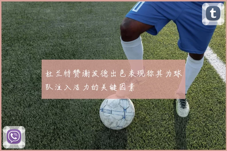 杜兰特赞谢泼德出色表现称其为球队注入活力的关键因素
