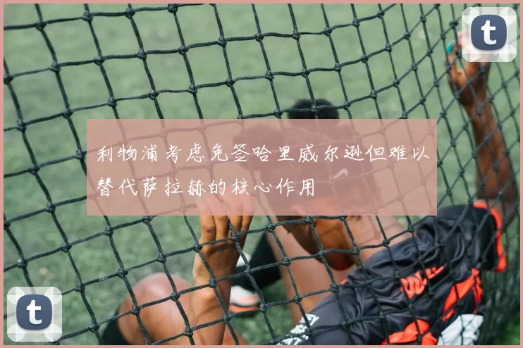 利物浦考虑免签哈里威尔逊但难以替代萨拉赫的核心作用